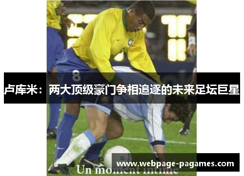 卢库米：两大顶级豪门争相追逐的未来足坛巨星