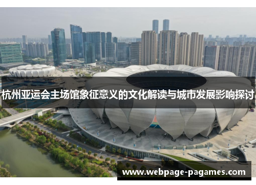 杭州亚运会主场馆象征意义的文化解读与城市发展影响探讨