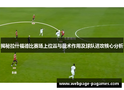 揭秘拉什福德比赛场上位置与战术作用及球队进攻核心分析