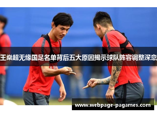 王燊超无缘国足名单背后五大原因揭示球队阵容调整深意 王燊超无缘国足名单背后五大原因揭示球队阵容调整深意