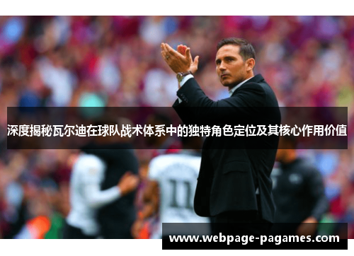 深度揭秘瓦尔迪在球队战术体系中的独特角色定位及其核心作用价值 深度揭秘瓦尔迪在球队战术体系中的独特角色定位及其核心作用价值