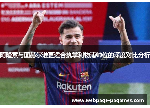 阿隆索与图赫尔谁更适合执掌利物浦帅位的深度对比分析 阿隆索与图赫尔谁更适合执掌利物浦帅位的深度对比分析