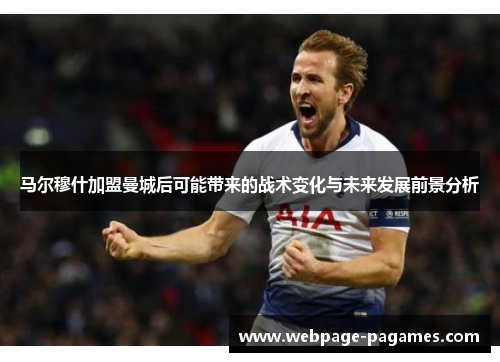 马尔穆什加盟曼城后可能带来的战术变化与未来发展前景分析