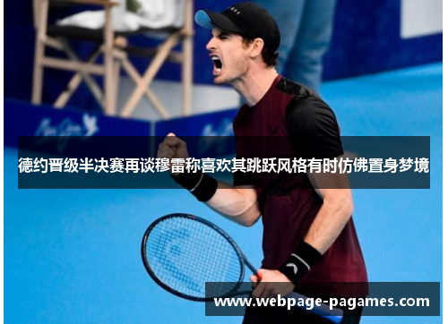 德约晋级半决赛再谈穆雷称喜欢其跳跃风格有时仿佛置身梦境