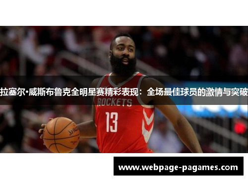 拉塞尔·威斯布鲁克全明星赛精彩表现:全场最佳球员的激情与突破 拉塞尔·威斯布鲁克全明星赛精彩表现:全场最佳球员的激情与突破