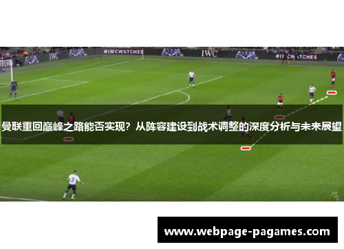 曼联重回巅峰之路能否实现？从阵容建设到战术调整的深度分析与未来展望