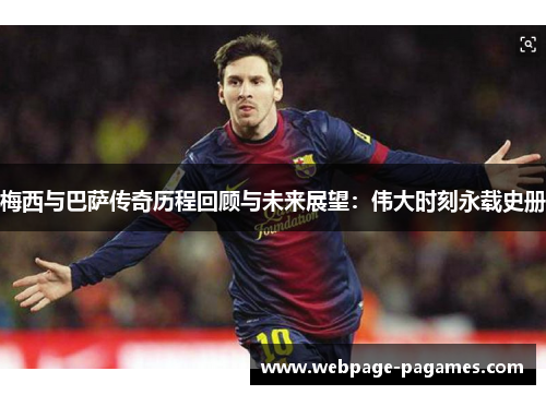 梅西与巴萨传奇历程回顾与未来展望：伟大时刻永载史册