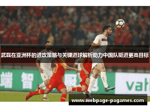 武磊在亚洲杯的进攻策略与关键进球解析助力中国队挺进更高目标