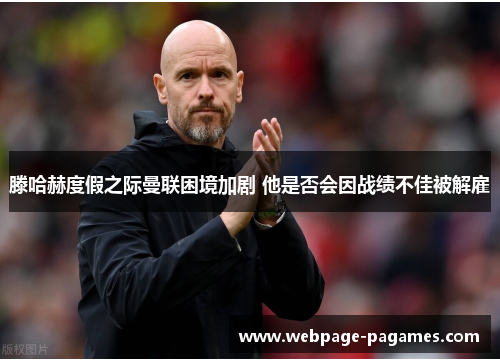 滕哈赫度假之际曼联困境加剧 他是否会因战绩不佳被解雇