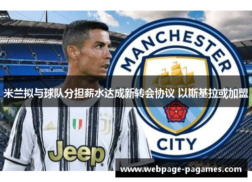米兰拟与球队分担薪水达成新转会协议 以斯基拉或加盟 米兰拟与球队分担薪水达成新转会协议 以斯基拉或加盟