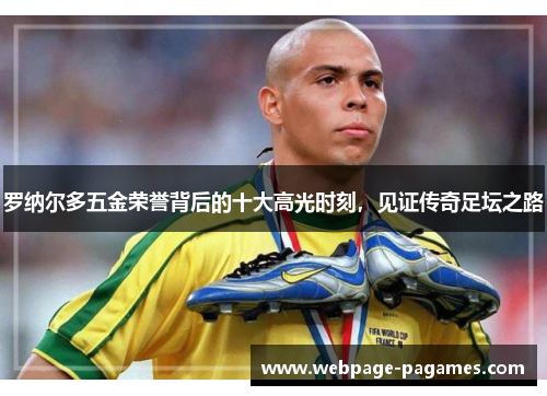 罗纳尔多五金荣誉背后的十大高光时刻，见证传奇足坛之路