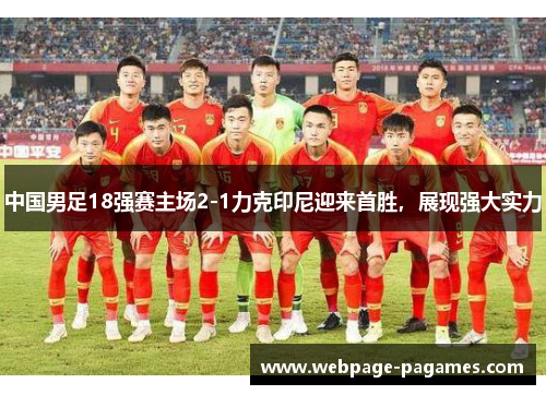 中国男足18强赛主场2-1力克印尼迎来首胜，展现强大实力