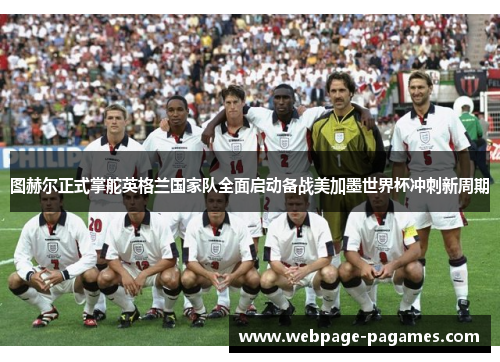 图赫尔正式掌舵英格兰国家队全面启动备战美加墨世界杯冲刺新周期 图赫尔正式掌舵英格兰国家队全面启动备战美加墨世界杯冲刺新周期