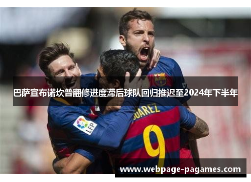 巴萨宣布诺坎普翻修进度滞后球队回归推迟至2024年下半年