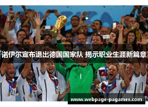 诺伊尔宣布退出德国国家队 揭示职业生涯新篇章 诺伊尔宣布退出德国国家队 揭示职业生涯新篇章
