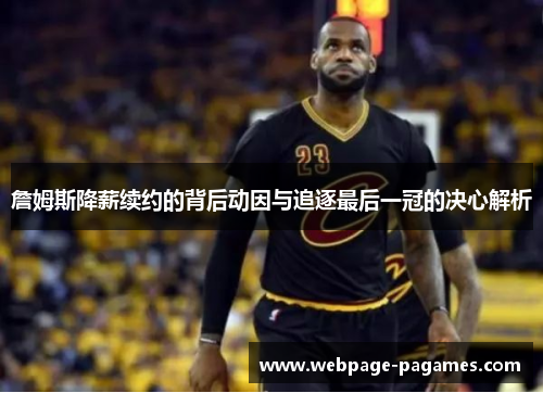 詹姆斯降薪续约的背后动因与追逐最后一冠的决心解析