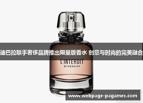 迪巴拉联手奢侈品牌推出限量版香水 创意与时尚的完美融合