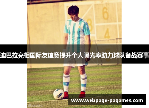 迪巴拉亮相国际友谊赛提升个人曝光率助力球队备战赛事