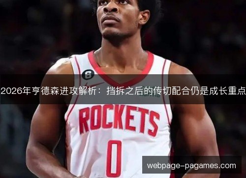 2026年亨德森进攻解析：挡拆之后的传切配合仍是成长重点
